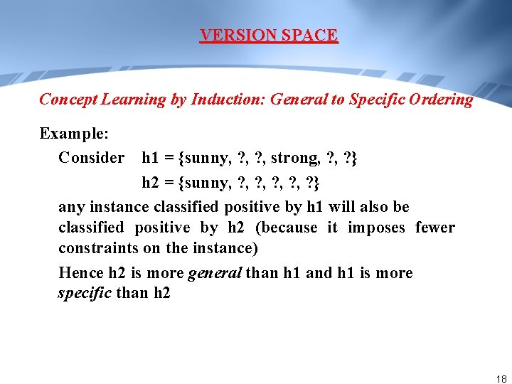 VERSION SPACE Concept Learning by Induction: General to Specific Ordering Example: Consider h 1