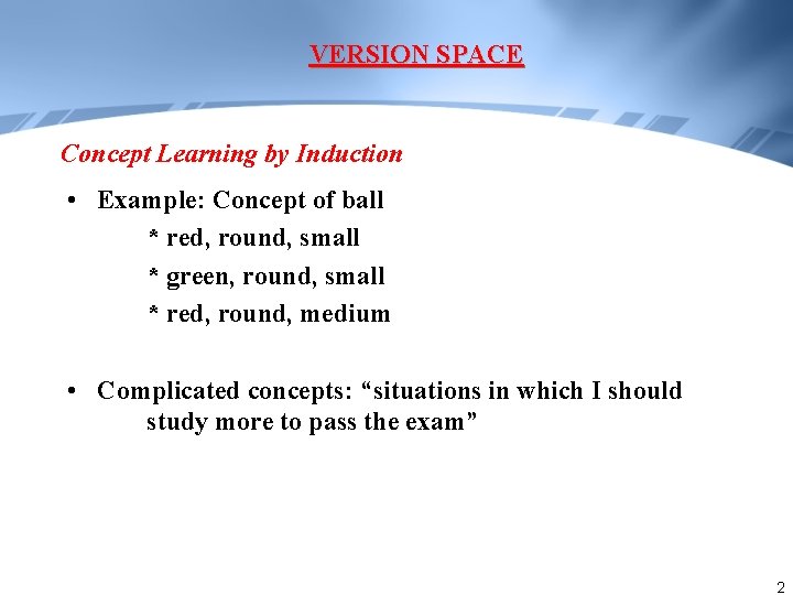 VERSION SPACE Concept Learning by Induction • Example: Concept of ball * red, round,