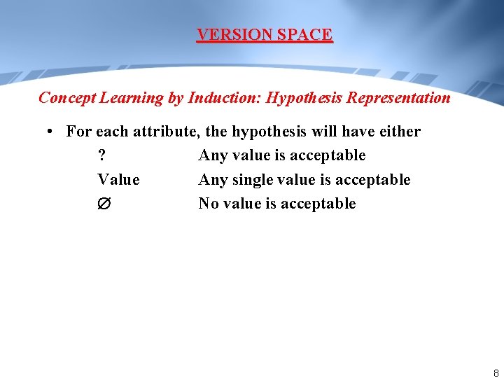 VERSION SPACE Concept Learning by Induction: Hypothesis Representation • For each attribute, the hypothesis