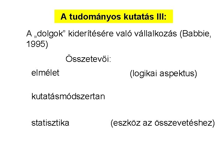 A tudományos kutatás III: A „dolgok” kiderítésére való vállalkozás (Babbie, 1995) Összetevői: elmélet (logikai