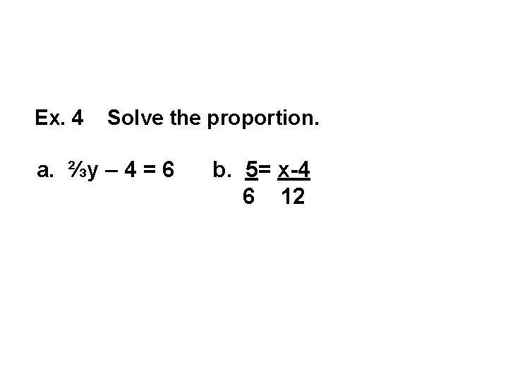 Ex. 4 Solve the proportion. a. ⅔y – 4 = 6 b. 5= x-4