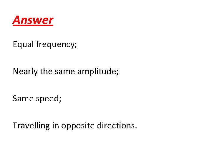 Answer Equal frequency; Nearly the same amplitude; Same speed; Travelling in opposite directions. 