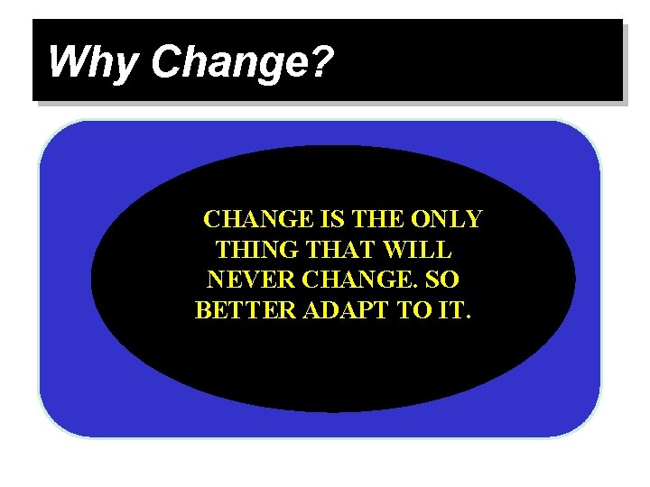 Why Change? ØCHANGE IS THE ONLY THING THAT WILL NEVER CHANGE. SO BETTER ADAPT