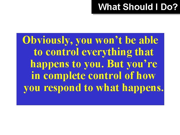What Should I Do? Obviously, you won’t be able to control everything that happens