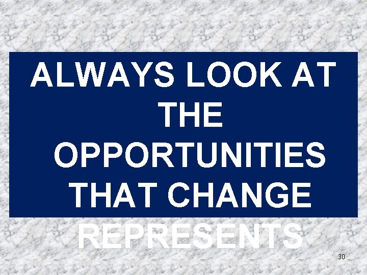 ALWAYS LOOK AT THE OPPORTUNITIES THAT CHANGE REPRESENTS 30 