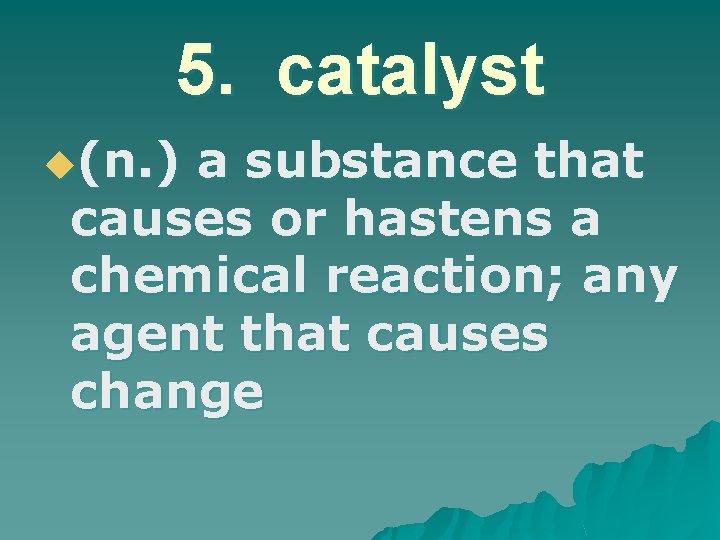 5. catalyst u(n. ) a substance that causes or hastens a chemical reaction; any