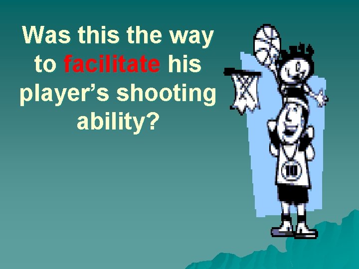 Was this the way to facilitate his player’s shooting ability? 