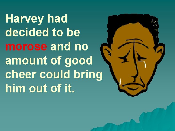 Harvey had decided to be morose and no amount of good cheer could bring