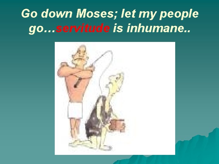 Go down Moses; let my people go…servitude is inhumane. . 