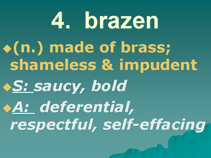 4. brazen u(n. ) made of brass; shameless & impudent u. S: saucy, bold