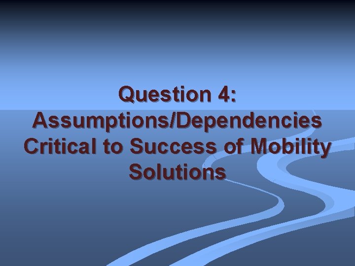 Question 4: Assumptions/Dependencies Critical to Success of Mobility Solutions 
