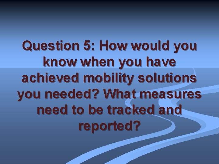 Question 5: How would you know when you have achieved mobility solutions you needed?