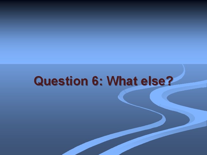 Question 6: What else? 