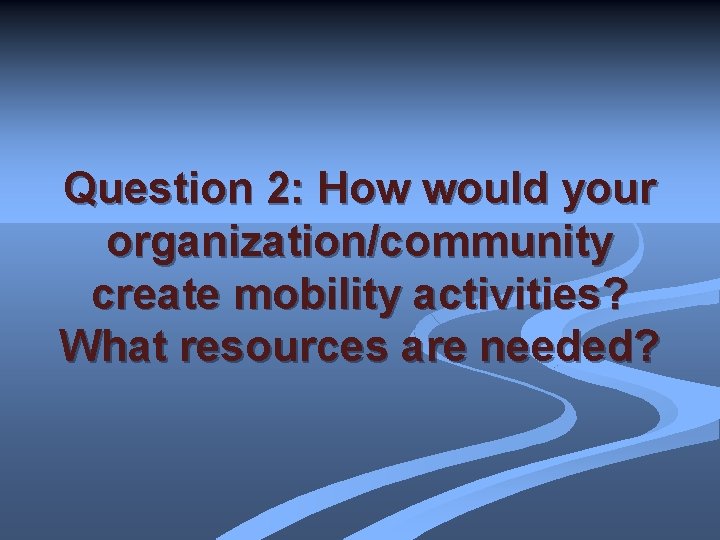 Question 2: How would your organization/community create mobility activities? What resources are needed? 