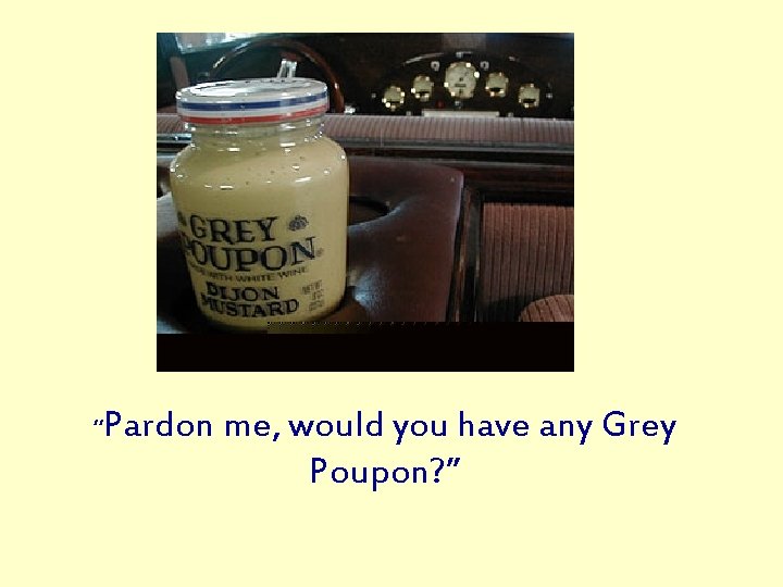 “Pardon me, would you have any Grey Poupon? ” 