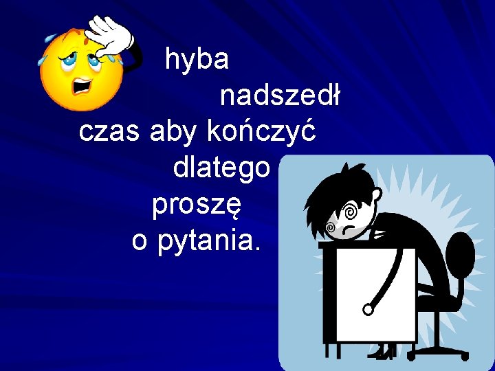 hyba nadszedł czas aby kończyć dlatego proszę o pytania. 