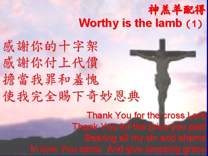 神羔羊配得 Worthy is the lamb（1） 感謝你的十字架 感謝你付上代價 擔當我罪和羞愧 使我完全賜下奇妙恩典 Thank You for the cross