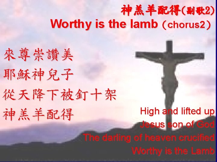 神羔羊配得(副歌2) Worthy is the lamb（chorus 2） 來尊崇讚美 耶穌神兒子 從天降下被釘十架 神羔羊配得 High and lifted up