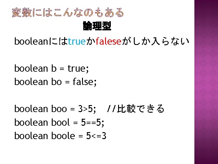 論理型 booleanにはtrueかfaleseがしか入らない boolean b = true; boolean bo = false; boolean boo = 3>5; 論理型 booleanにはtrueかfaleseがしか入らない boolean b = true; boolean bo = false; boolean boo = 3>5;
