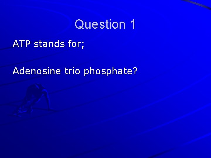 Question 1 ATP stands for; Adenosine trio phosphate? 
