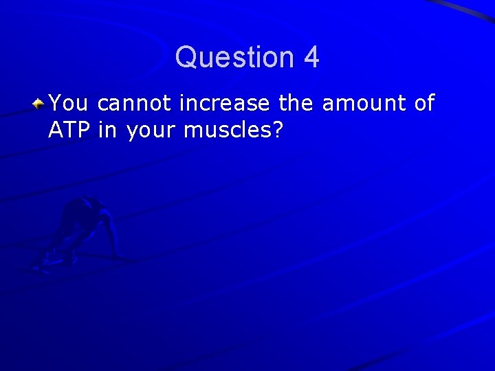Question 4 You cannot increase the amount of ATP in your muscles? 