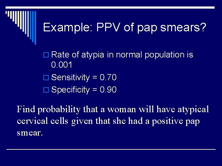 Example: PPV of pap smears? o Rate of atypia in normal population is 0.