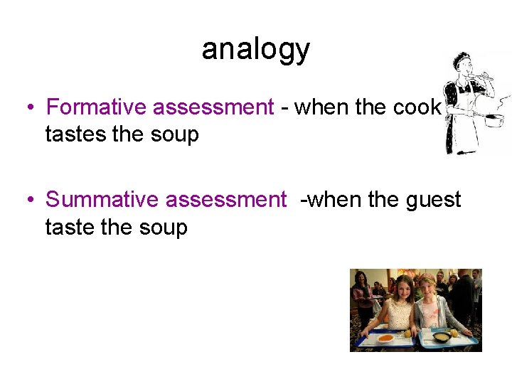 analogy • Formative assessment - when the cook tastes the soup • Summative assessment