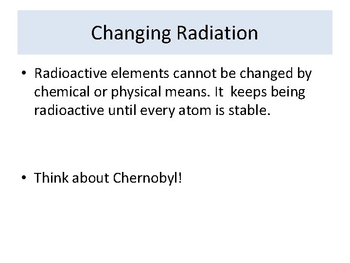 Changing Radiation • Radioactive elements cannot be changed by chemical or physical means. It