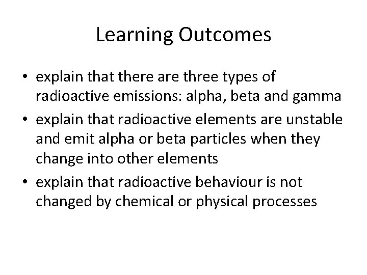Learning Outcomes • explain that there are three types of radioactive emissions: alpha, beta
