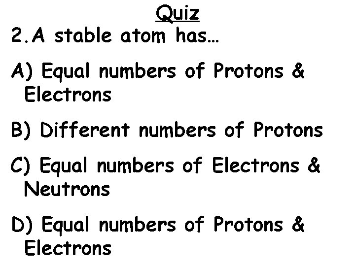 Quiz 2. A stable atom has… A) Equal numbers of Protons & Electrons B)