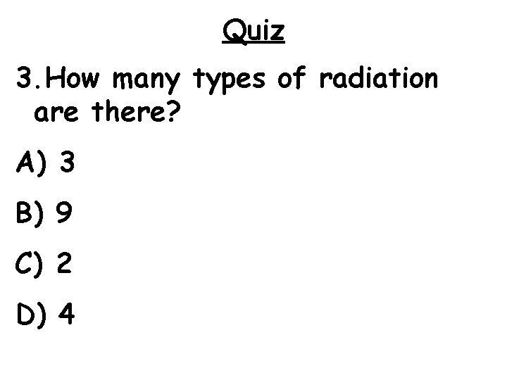 Quiz 3. How many types of radiation are there? A) 3 B) 9 C)