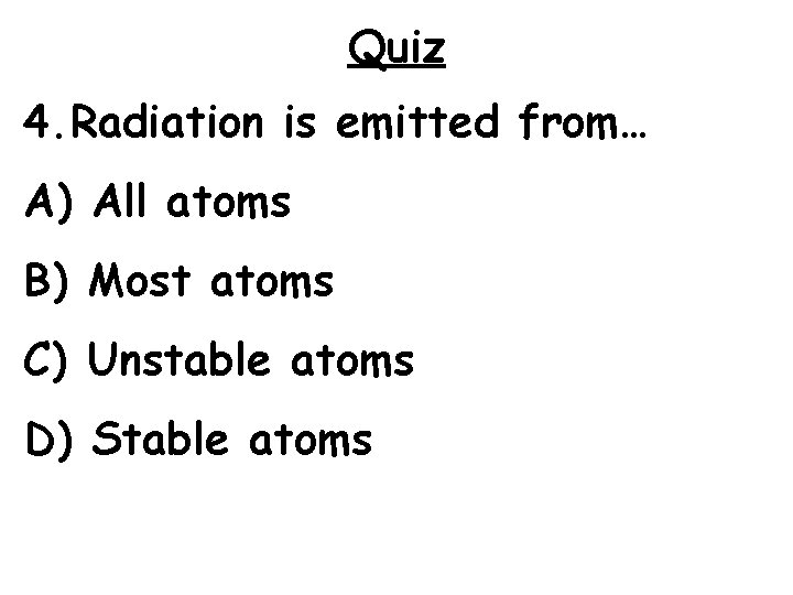 Quiz 4. Radiation is emitted from… A) All atoms B) Most atoms C) Unstable