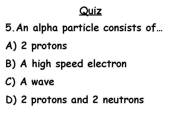 Quiz 5. An alpha particle consists of… A) 2 protons B) A high speed