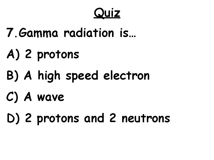 Quiz 7. Gamma radiation is… A) 2 protons B) A high speed electron C)