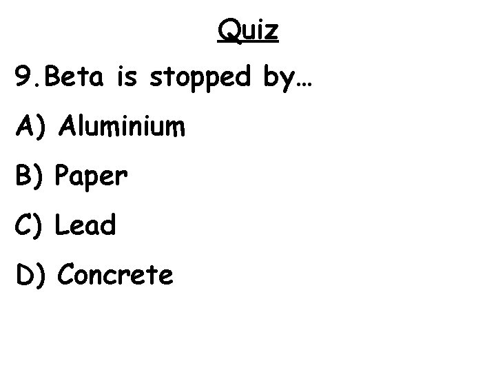 Quiz 9. Beta is stopped by… A) Aluminium B) Paper C) Lead D) Concrete