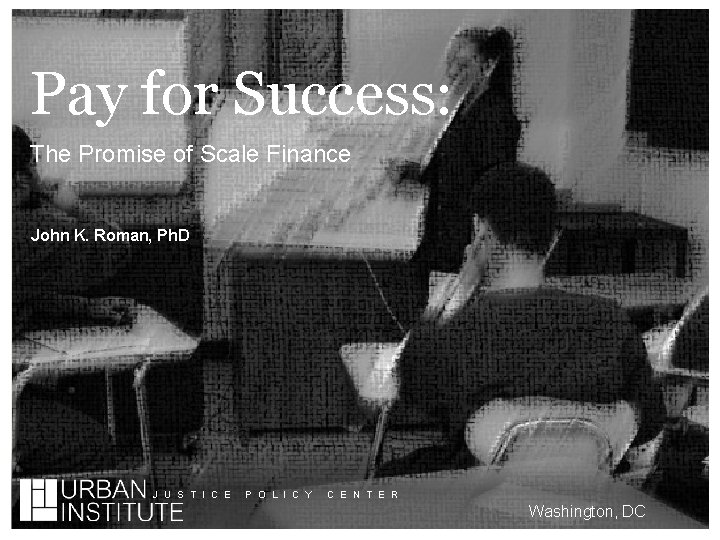 Pay for Success: The Promise of Scale Finance John K. Roman, Ph. D J