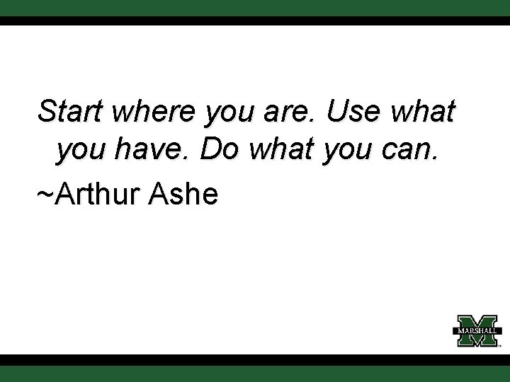 Start where you are. Use what you have. Do what you can. ~Arthur Ashe