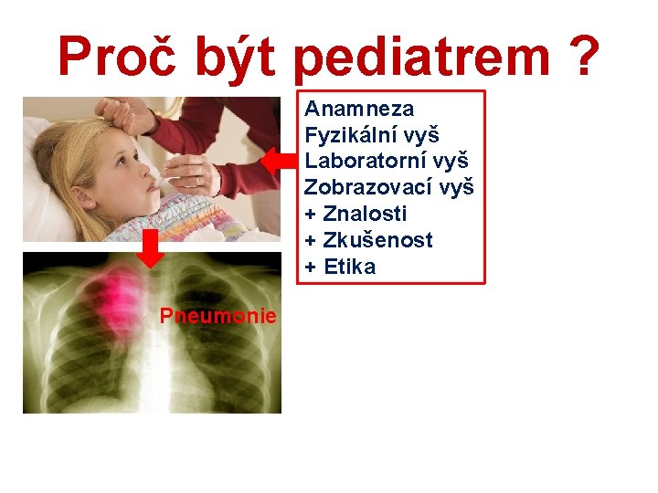 Proč být pediatrem ? Anamneza Fyzikální vyš Laboratorní vyš Zobrazovací vyš + Znalosti +