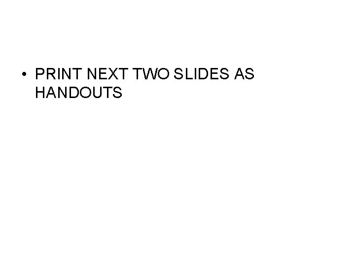  • PRINT NEXT TWO SLIDES AS HANDOUTS 