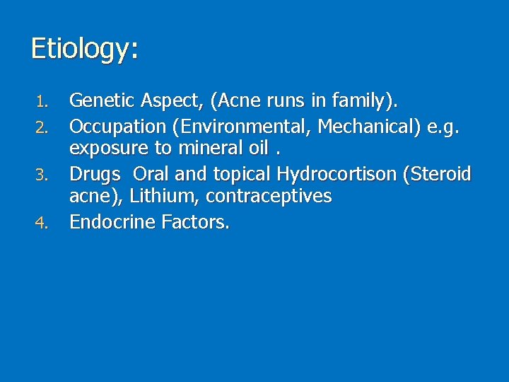 Etiology: Genetic Aspect, (Acne runs in family). 2. Occupation (Environmental, Mechanical) e. g. exposure