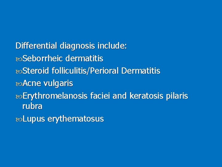 Differential diagnosis include: Seborrheic dermatitis Steroid folliculitis/Perioral Dermatitis Acne vulgaris Erythromelanosis faciei and keratosis