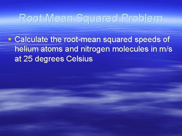 Root Mean Squared Problem § Calculate the root-mean squared speeds of helium atoms and