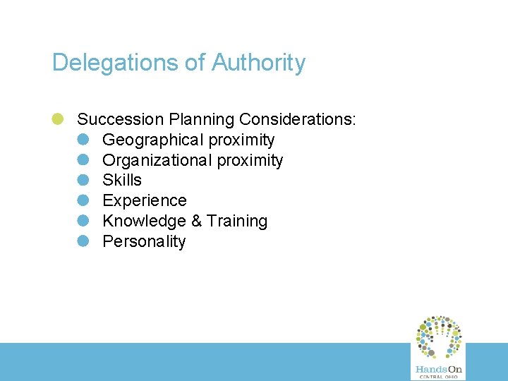 Delegations of Authority Succession Planning Considerations: Geographical proximity Organizational proximity Skills Experience Knowledge &