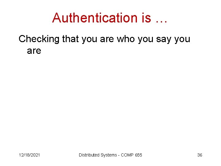 Authentication is … Checking that you are who you say you are 12/18/2021 Distributed