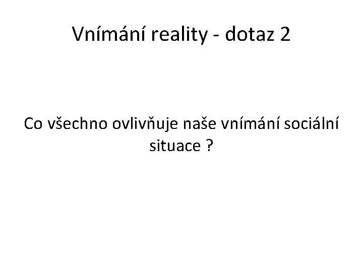 Vnímání reality - dotaz 2 Co všechno ovlivňuje naše vnímání sociální situace ? 