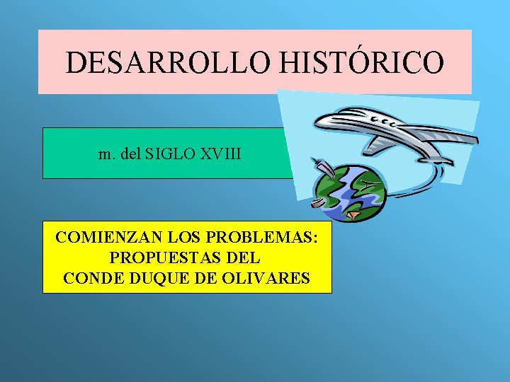 DESARROLLO HISTÓRICO m. del SIGLO XVIII COMIENZAN LOS PROBLEMAS: PROPUESTAS DEL CONDE DUQUE DE