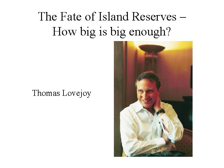 The Fate of Island Reserves – How big is big enough? Thomas Lovejoy 
