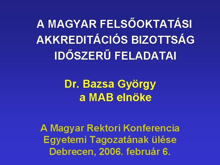 A MAGYAR FELSŐOKTATÁSI AKKREDITÁCIÓS BIZOTTSÁG IDŐSZERŰ FELADATAI Dr. Bazsa György a MAB elnöke A