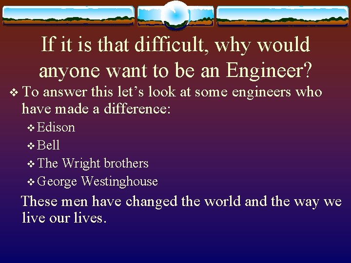 If it is that difficult, why would anyone want to be an Engineer? v