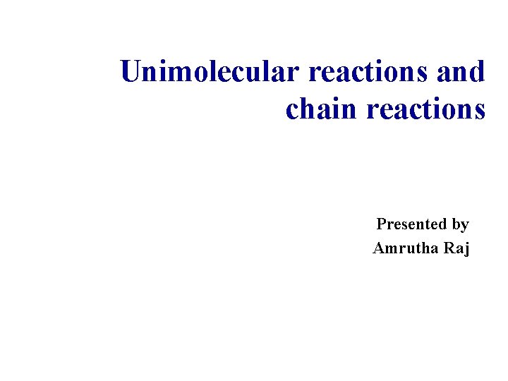 Unimolecular reactions and chain reactions Presented by Amrutha Raj 